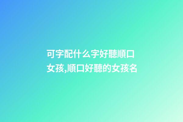 可字配什么字好聽順口 女孩,順口好聽的女孩名-第1張-觀點(diǎn)-玄機(jī)派